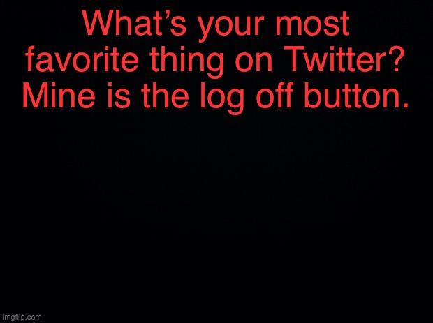 Or delete account button | What’s your most favorite thing on Twitter? Mine is the log off button. | image tagged in black background | made w/ Imgflip meme maker