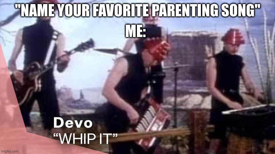 Hol' Up Now | ME:; "NAME YOUR FAVORITE PARENTING SONG" | image tagged in unnecessary tags,barney will eat all of your delectable biscuits,devo | made w/ Imgflip meme maker