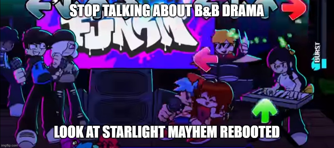 Can't go scrolling through r/fnf without seeing B&B drama for 0.001 secs | STOP TALKING ABOUT B&B DRAMA; LOOK AT STARLIGHT MAYHEM REBOOTED | image tagged in friday night funkin,fnf | made w/ Imgflip meme maker