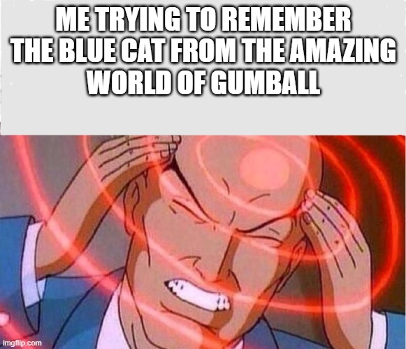 do i really have to put a title for this | ME TRYING TO REMEMBER
THE BLUE CAT FROM THE AMAZING
WORLD OF GUMBALL | image tagged in me trying to remember,tawog,hmmm,bruh | made w/ Imgflip meme maker