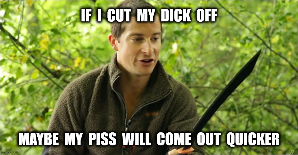 IF  I  CUT  MY  DICK  OFF MAYBE  MY  PISS  WILL  COME  OUT  QUICKER | made w/ Imgflip meme maker