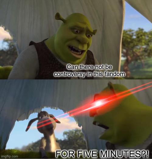 If you know, you know | Can there not be controversy in this fandom; FOR FIVE MINUTES?! | image tagged in shrek for five minutes | made w/ Imgflip meme maker