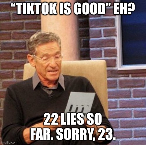 Tiktok is still bad, so I can still rip on it |  “TIKTOK IS GOOD” EH? 22 LIES SO FAR. SORRY, 23. | image tagged in memes,maury lie detector | made w/ Imgflip meme maker