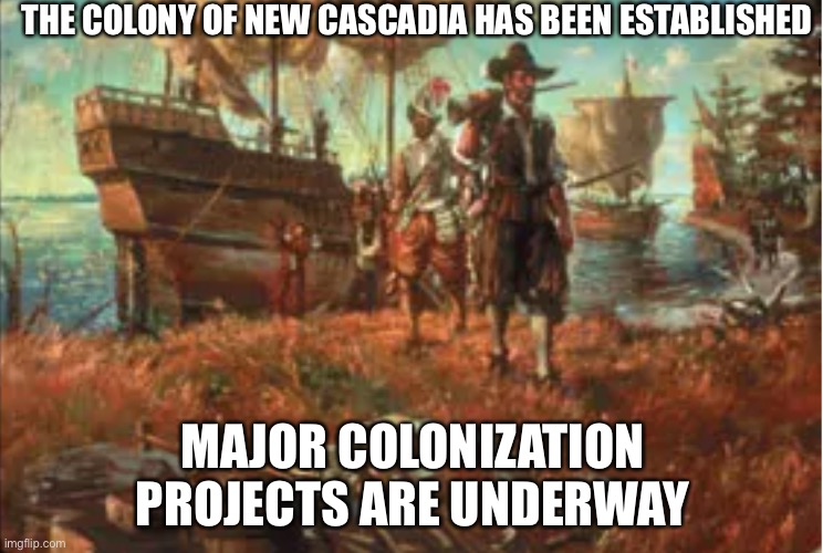 new colony for Christmas | THE COLONY OF NEW CASCADIA HAS BEEN ESTABLISHED; MAJOR COLONIZATION PROJECTS ARE UNDERWAY | image tagged in e | made w/ Imgflip meme maker