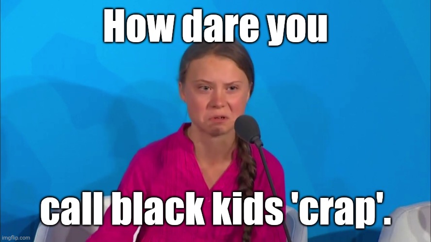 "How dare you?" - Greta Thunberg | How dare you call black kids 'crap'. | image tagged in how dare you - greta thunberg | made w/ Imgflip meme maker