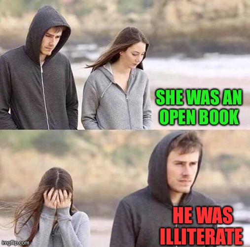 Walk away |  SHE WAS AN 
OPEN BOOK; HE WAS ILLITERATE | image tagged in walk away,aint nobody got time for that,memes,what if i told you,first world problems,clueless | made w/ Imgflip meme maker