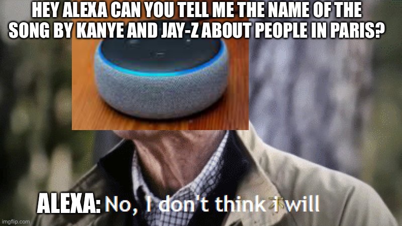 No, i dont think i will | HEY ALEXA CAN YOU TELL ME THE NAME OF THE SONG BY KANYE AND JAY-Z ABOUT PEOPLE IN PARIS? ALEXA: | image tagged in no i dont think i will | made w/ Imgflip meme maker