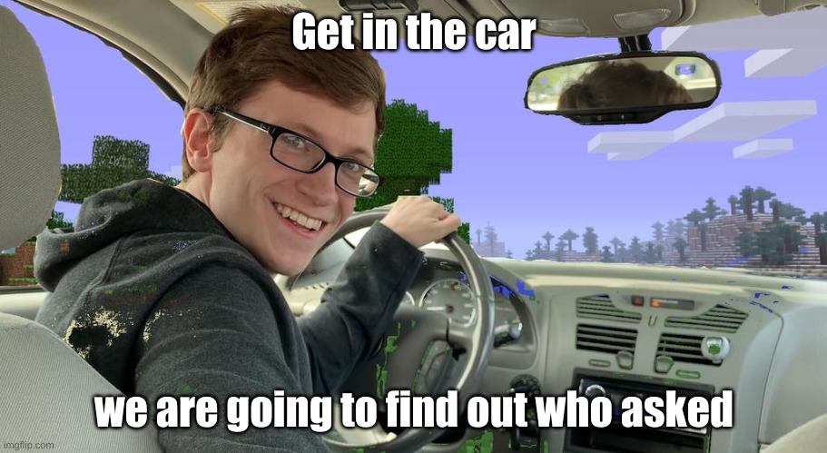 scott the woz car | Get in the car we are going to find out who asked | image tagged in scott the woz car | made w/ Imgflip meme maker