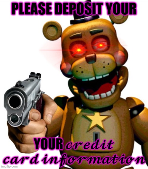 deposit | PLEASE DEPOSIT YOUR; YOUR 𝓬𝓻𝓮𝓭𝓲𝓽 𝓬𝓪𝓻𝓭 𝓲𝓷𝓯𝓸𝓻𝓶𝓪𝓽𝓲𝓸𝓷 | image tagged in fnaf | made w/ Imgflip meme maker