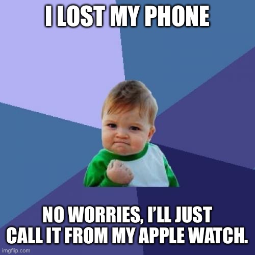 Apple watch | I LOST MY PHONE; NO WORRIES, I’LL JUST CALL IT FROM MY APPLE WATCH. | image tagged in memes,success kid | made w/ Imgflip meme maker