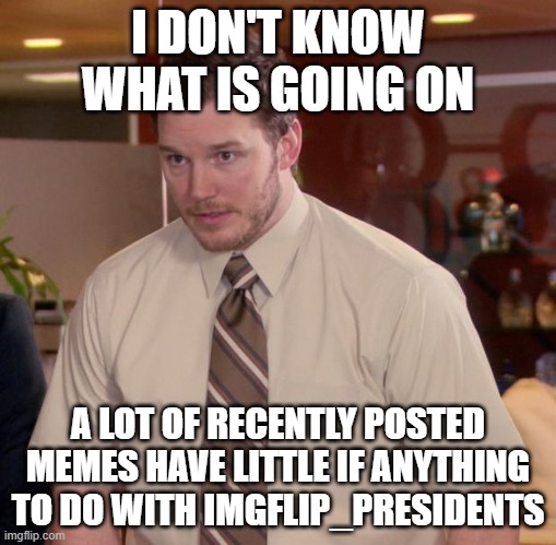 Can someone please explain | I DON'T KNOW WHAT IS GOING ON; A LOT OF RECENTLY POSTED MEMES HAVE LITTLE IF ANYTHING TO DO WITH IMGFLIP_PRESIDENTS | image tagged in memes,afraid to ask andy | made w/ Imgflip meme maker