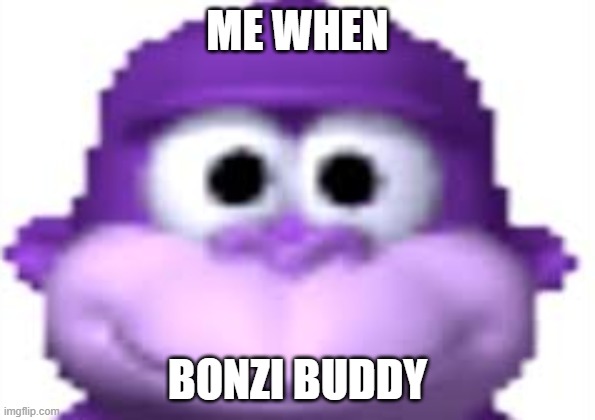 Bonzi Buddy | ME WHEN; BONZI BUDDY | image tagged in bonzi buddy | made w/ Imgflip meme maker