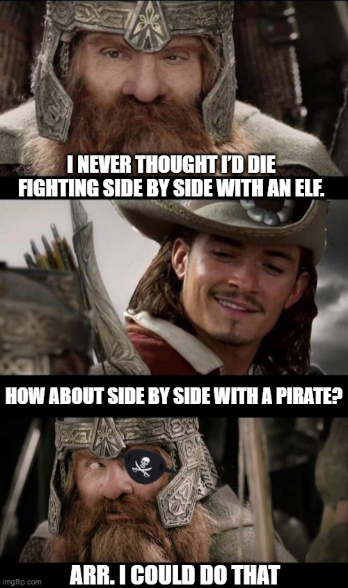 2 OF THE BEST MOVIES SERIES OF ALL TIME! |  I NEVER THOUGHT I’D DIE FIGHTING SIDE BY SIDE WITH AN ELF. HOW ABOUT SIDE BY SIDE WITH A PIRATE? ARR. I COULD DO THAT | image tagged in lotr,pirates of the caribbean,lord of the rings,pirates,gimli,legolas | made w/ Imgflip meme maker