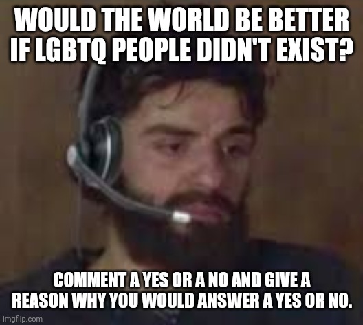 Thinking about life | WOULD THE WORLD BE BETTER IF LGBTQ PEOPLE DIDN'T EXIST? COMMENT A YES OR A NO AND GIVE A REASON WHY YOU WOULD ANSWER A YES OR NO. | image tagged in thinking about life | made w/ Imgflip meme maker