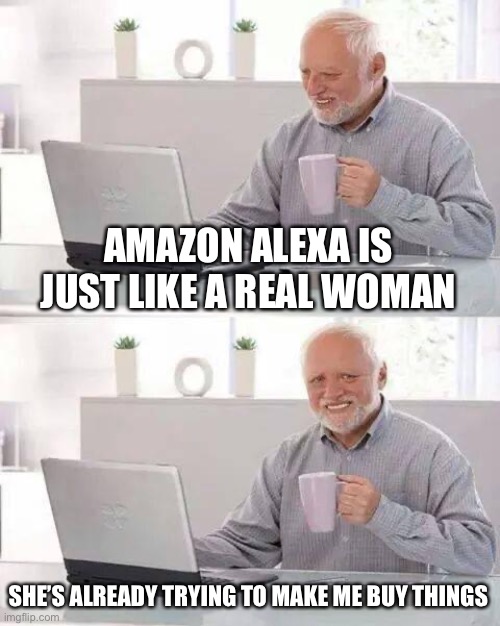 Hide the Pain Harold |  AMAZON ALEXA IS JUST LIKE A REAL WOMAN; SHE’S ALREADY TRYING TO MAKE ME BUY THINGS | image tagged in memes,hide the pain harold,alexa,amazon echo,true story bro | made w/ Imgflip meme maker