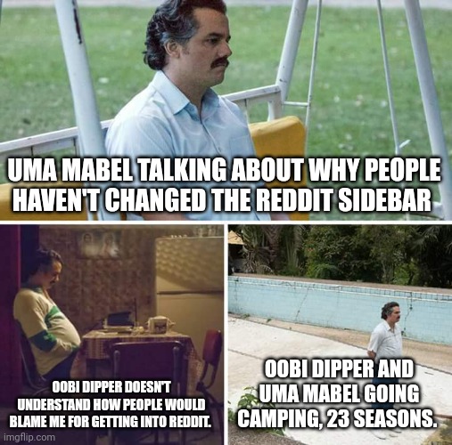 Sad Pablo Escobar Meme | UMA MABEL TALKING ABOUT WHY PEOPLE HAVEN'T CHANGED THE REDDIT SIDEBAR; OOBI DIPPER DOESN'T UNDERSTAND HOW PEOPLE WOULD BLAME ME FOR GETTING INTO REDDIT. OOBI DIPPER AND UMA MABEL GOING CAMPING, 23 SEASONS. | image tagged in memes,sad pablo escobar | made w/ Imgflip meme maker