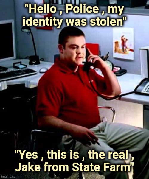 The new guy's annoying |  "Hello , Police , my identity was stolen"; "Yes , this is , the real , Jake from State Farm" | image tagged in jake from state farm,imposter,identity theft,boring,new guy | made w/ Imgflip meme maker