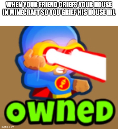 WHEN YOUR FRIEND GRIEFS YOUR HOUSE IN MINECRAFT SO YOU GRIEF HIS HOUSE IRL | made w/ Imgflip meme maker
