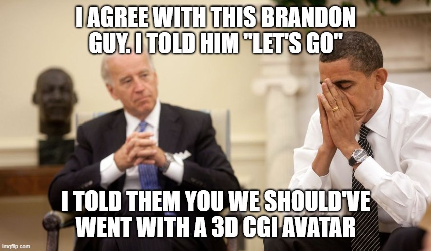 Biden | I AGREE WITH THIS BRANDON GUY. I TOLD HIM "LET'S GO"; I TOLD THEM YOU WE SHOULD'VE WENT WITH A 3D CGI AVATAR | image tagged in biden | made w/ Imgflip meme maker