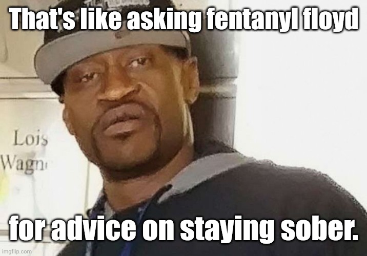 Fentanyl floyd | That's like asking fentanyl floyd for advice on staying sober. | image tagged in fentanyl floyd | made w/ Imgflip meme maker