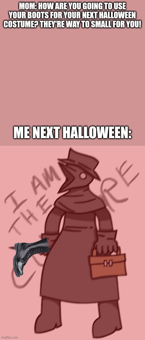 Will happen sometime but not yet (scp 049 j) | MOM: HOW ARE YOU GOING TO USE YOUR BOOTS FOR YOUR NEXT HALLOWEEN COSTUME? THEY'RE WAY TO SMALL FOR YOU! ME NEXT HALLOWEEN: | image tagged in memes,blank transparent square | made w/ Imgflip meme maker