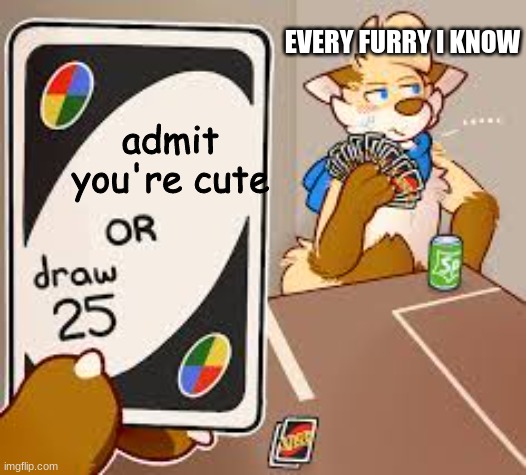 Pick your poison | EVERY FURRY I KNOW; admit you're cute | image tagged in furry draw 25 | made w/ Imgflip meme maker