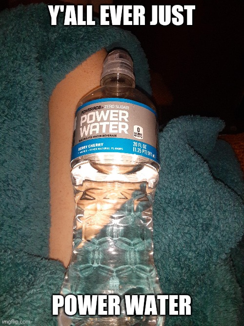 Y'ALL EVER JUST; POWER WATER | made w/ Imgflip meme maker