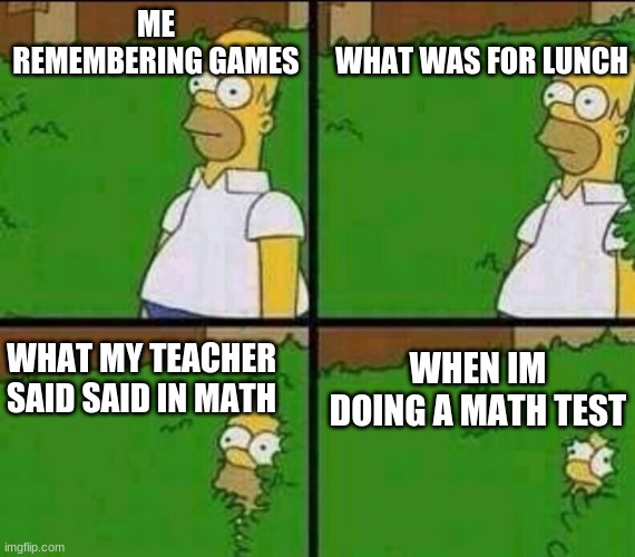 what i remember in school | ME REMEMBERING GAMES; WHAT WAS FOR LUNCH; WHEN IM DOING A MATH TEST; WHAT MY TEACHER SAID SAID IN MATH | image tagged in homer simpson in bush - large | made w/ Imgflip meme maker