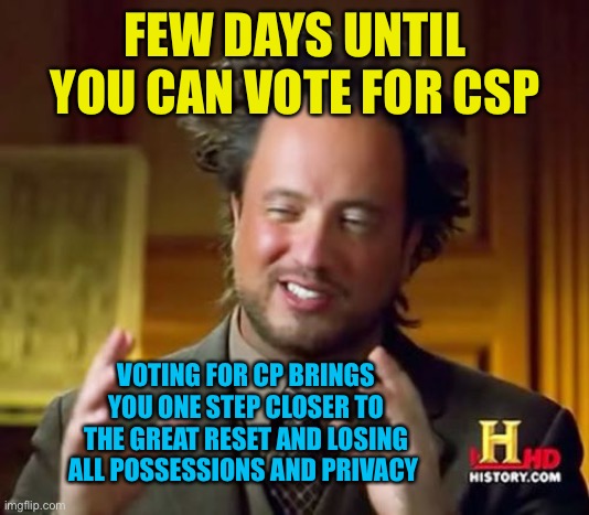 Vote for csp, make cp cry for another 2 months | FEW DAYS UNTIL YOU CAN VOTE FOR CSP; VOTING FOR CP BRINGS YOU ONE STEP CLOSER TO THE GREAT RESET AND LOSING ALL POSSESSIONS AND PRIVACY | image tagged in memes,ancient aliens | made w/ Imgflip meme maker