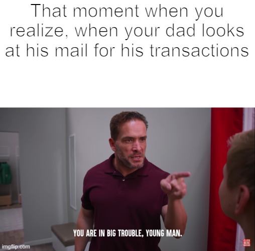Transactions | That moment when you realize, when your dad looks at his mail for his transactions | image tagged in you're in big trouble young man | made w/ Imgflip meme maker