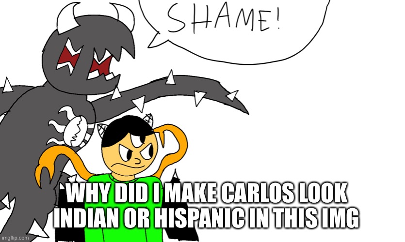 shame | WHY DID I MAKE CARLOS LOOK INDIAN OR HISPANIC IN THIS IMAGE | image tagged in shame | made w/ Imgflip meme maker