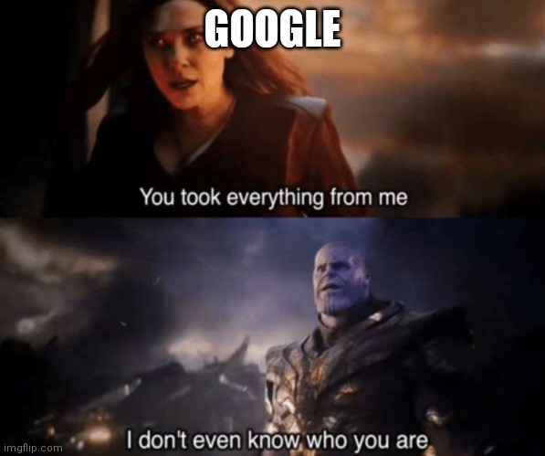 You took everything from me - I don't even know who you are | GOOGLE | image tagged in you took everything from me - i don't even know who you are | made w/ Imgflip meme maker