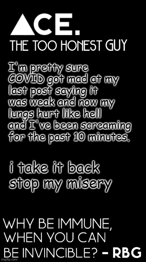 I'm pretty sure COVID got mad at my last post saying it was weak and now my lungs hurt like hell and I've been screaming for the past 10 minutes. i take it back stop my misery | image tagged in spiralz / ace plain template | made w/ Imgflip meme maker