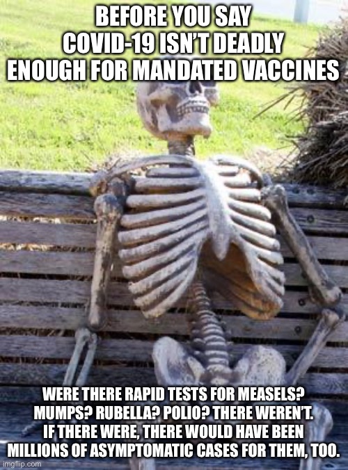 There was NO Testing. They Just Looked at Symptoms. | BEFORE YOU SAY COVID-19 ISN’T DEADLY ENOUGH FOR MANDATED VACCINES; WERE THERE RAPID TESTS FOR MEASELS? MUMPS? RUBELLA? POLIO? THERE WEREN’T. IF THERE WERE, THERE WOULD HAVE BEEN MILLIONS OF ASYMPTOMATIC CASES FOR THEM, TOO. | image tagged in memes,waiting skeleton,technology | made w/ Imgflip meme maker