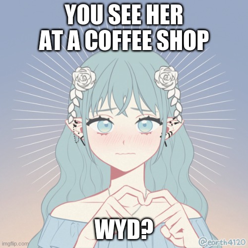 e | YOU SEE HER AT A COFFEE SHOP; WYD? | image tagged in e | made w/ Imgflip meme maker