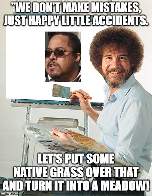 Matthew Thompson | ”WE DON'T MAKE MISTAKES, JUST HAPPY LITTLE ACCIDENTS. LET'S PUT SOME NATIVE GRASS OVER THAT AND TURN IT INTO A MEADOW! | image tagged in happy little accidents,matthew thompson,idiot,reynolds community college | made w/ Imgflip meme maker