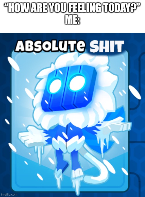 “HOW ARE YOU FEELING TODAY?”
ME: | made w/ Imgflip meme maker