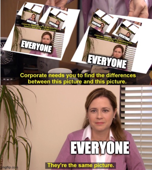 Loop | EVERYONE; EVERYONE; EVERYONE; EVERYONE; EVERYONE; EVERYONE; EVERYONE | image tagged in memes,they're the same picture | made w/ Imgflip meme maker