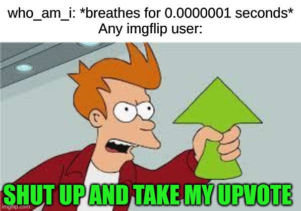 shut up and take my upvote | who_am_i: *breathes for 0.0000001 seconds*
Any imgflip user:; SHUT UP AND TAKE MY UPVOTE | image tagged in shut up and take my upvote | made w/ Imgflip meme maker