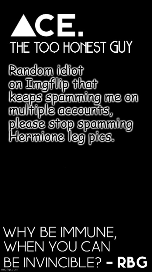 nvm guys he dissapeared | Random idiot on Imgflip that keeps spamming me on multiple accounts, please stop spamming Hermione leg pics. | image tagged in spiralz / ace plain template | made w/ Imgflip meme maker
