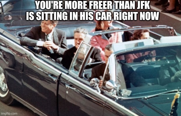 YOU'RE MORE FREER THAN JFK IS SITTING IN HIS CAR RIGHT NOW | made w/ Imgflip meme maker