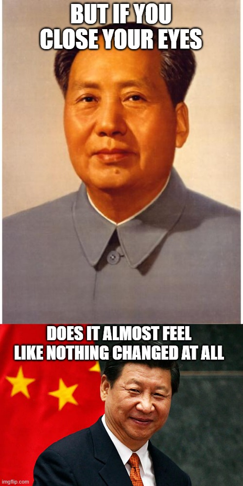 And the irony of Mao and Communisum ruining Xi's early life just for him to be like Mao is insane | BUT IF YOU CLOSE YOUR EYES; DOES IT ALMOST FEEL LIKE NOTHING CHANGED AT ALL | image tagged in chairman mao,xi jinping | made w/ Imgflip meme maker