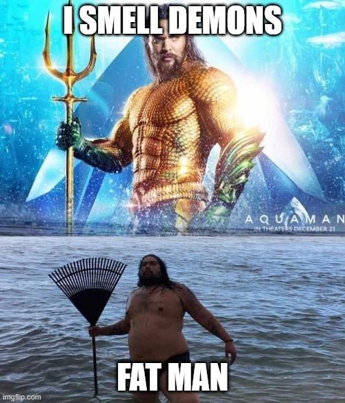 Fat man vs Smell Demons | I SMELL DEMONS; FAT MAN | image tagged in me vs reality - aquaman | made w/ Imgflip meme maker