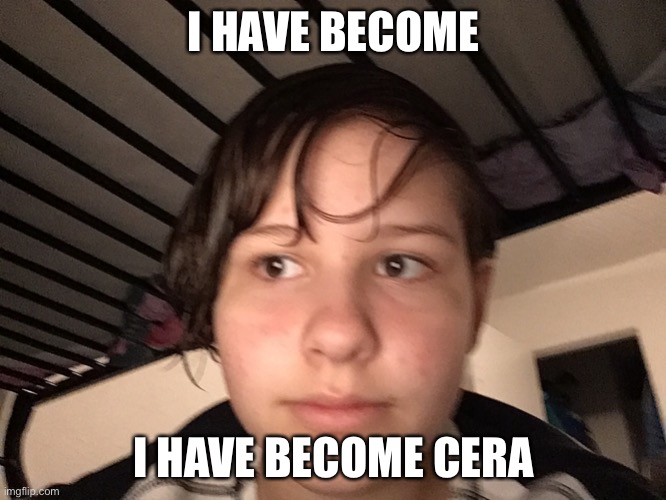 I HAVE BECOME; I HAVE BECOME CERA | made w/ Imgflip meme maker