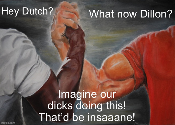 Epic Handshake Meme | Hey Dutch? What now Dillon? Imagine our dicks doing this! That’d be insaaane! | image tagged in memes,epic handshake | made w/ Imgflip meme maker
