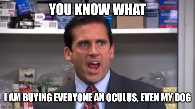 the office bankruptcy | YOU KNOW WHAT; I AM BUYING EVERYONE AN OCULUS, EVEN MY DOG | image tagged in the office bankruptcy | made w/ Imgflip meme maker