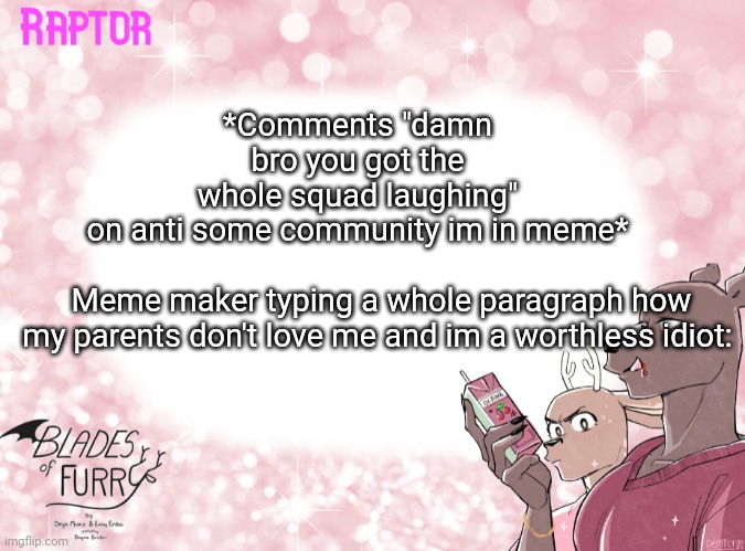 oh boy here i go ranting again ? | *Comments "damn bro you got the whole squad laughing" on anti some community im in meme*; Meme maker typing a whole paragraph how my parents don't love me and im a worthless idiot: | image tagged in raptor's bof template | made w/ Imgflip meme maker