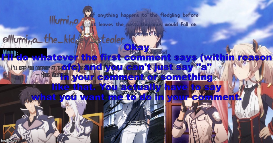 ㅤ | Okay
I'll do whatever the first comment says (within reason ofc) and you can't just say "a" in your comment or something like that. You actually have to say what you want me to do in your comment. | made w/ Imgflip meme maker