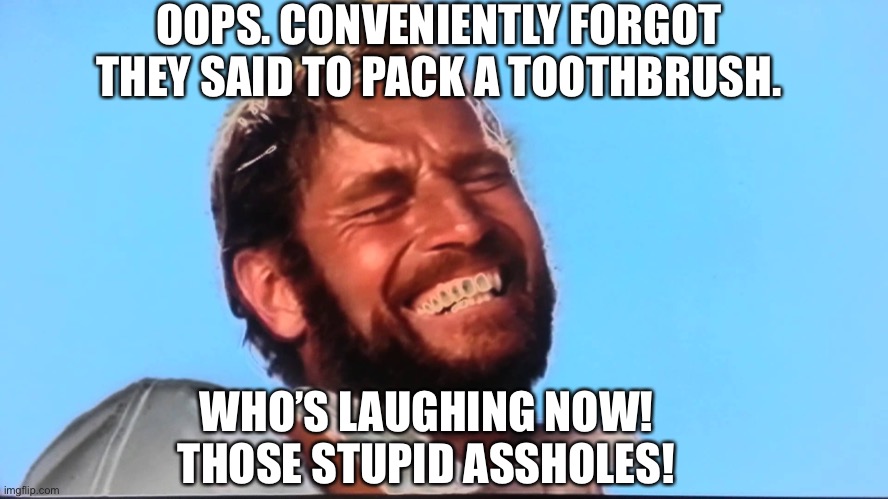 Charlton Heston Planet of the Apes Laugh | OOPS. CONVENIENTLY FORGOT THEY SAID TO PACK A TOOTHBRUSH. WHO’S LAUGHING NOW! THOSE STUPID ASSHOLES! | image tagged in charlton heston planet of the apes laugh | made w/ Imgflip meme maker