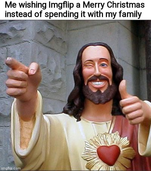 Me wishing Imgflip a Merry Christmas instead of spending it with my family | image tagged in memes,blank transparent square,buddy christ | made w/ Imgflip meme maker